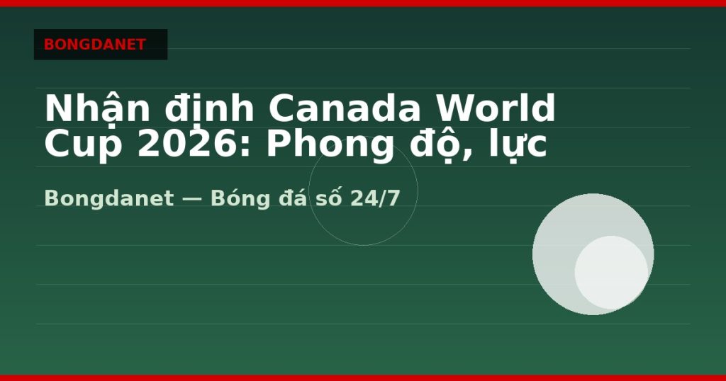 Nhận định Canada World Cup 2026: Phong độ, lực lượng và kèo — nhan dinh canada world cup 2026 | Bongdanet