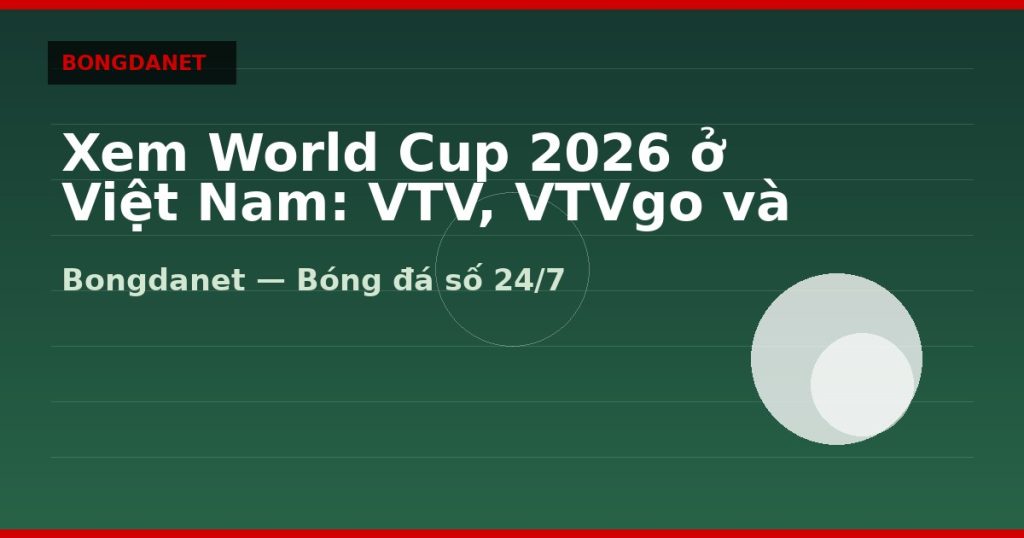 Xem World Cup 2026 ở Việt Nam: VTV, VTVgo và múi giờ — xem world cup 2026 o viet nam | Bongdanet