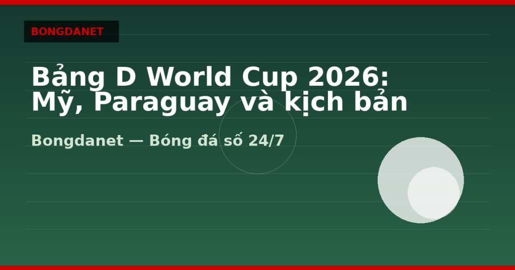 Bảng D World Cup 2026: Mỹ, Paraguay và kịch bản đi tiếp — bang d world cup 2026 | Bongdanet